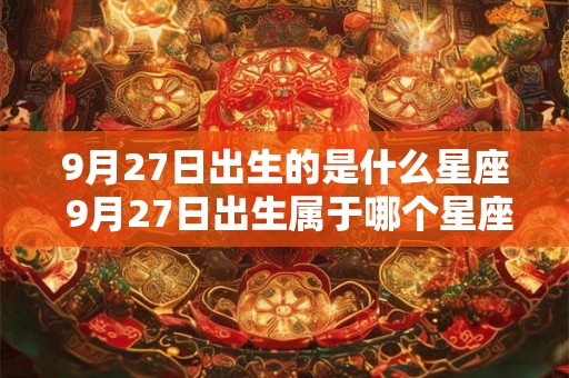 9月27日出生的是什么星座 9月27日出生属于哪个星座 9月27日出生的是什么星座 9月27日出生属于哪个星座