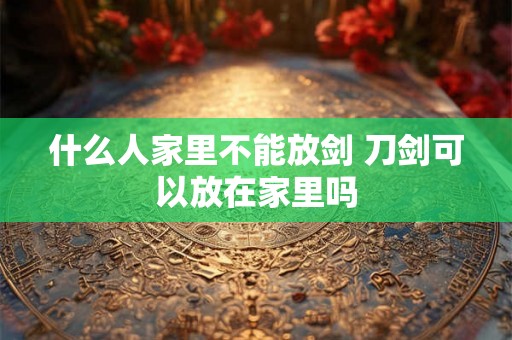 什么人家里不能放剑 刀剑可以放在家里吗