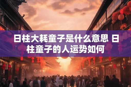 日柱大耗童子是什么意思 日柱童子的人运势如何