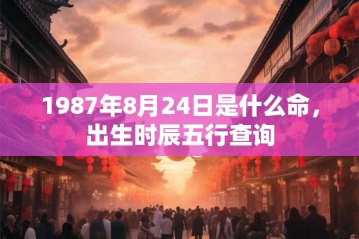 1987年8月24日是什么命，出生时辰五行查询