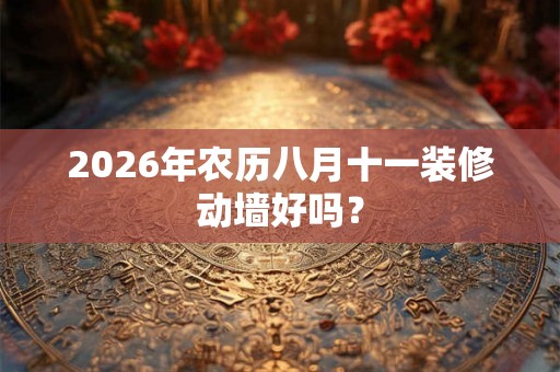 2026年农历八月十一装修动墙好吗？