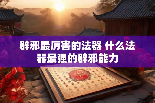 辟邪最厉害的法器 什么法器最强的辟邪能力
