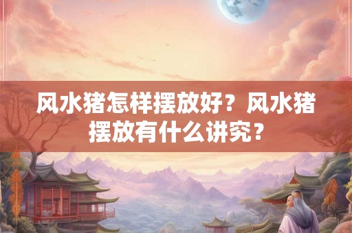 风水猪怎样摆放好？风水猪摆放有什么讲究？