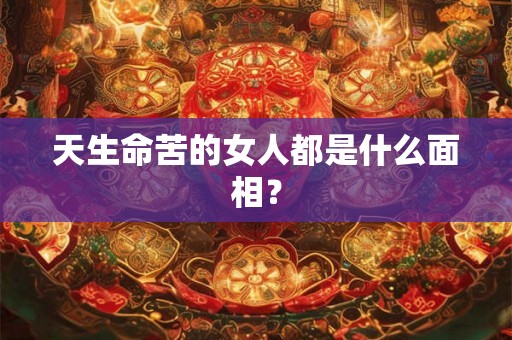 天生命苦的女人都是什么面相？