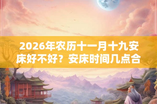 2026年农历十一月十九安床好不好?安床时间几点合适? 2026年农历十一月十九安床好不好?安床时间几点合适?