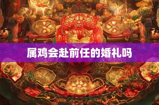 属鸡会赴前任的婚礼吗