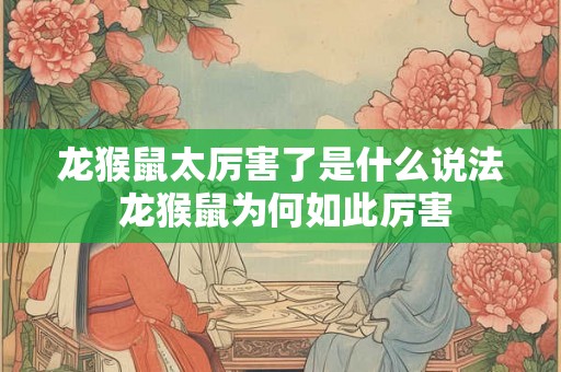 龙猴鼠太厉害了是什么说法 龙猴鼠为何如此厉害