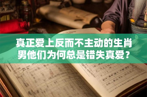 真正爱上反而不主动的生肖男他们为何总是错失真爱? 真正爱上反而不主动的生肖男他们为何总是错失真爱?