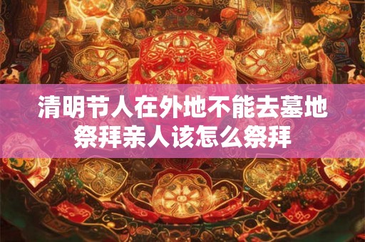 清明节人在外地不能去墓地祭拜亲人该怎么祭拜 清明节人在外地不能去墓地祭拜亲人该怎么祭拜