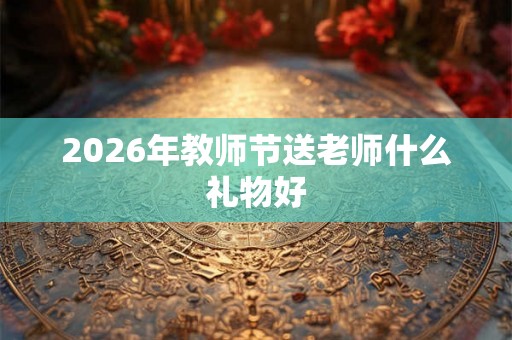 2026年教师节送老师什么礼物好