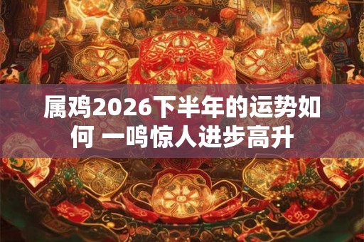 属鸡2026下半年的运势如何 一鸣惊人进步高升