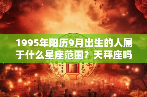 1995年阳历9月出生的人属于什么星座范围？天秤座吗？