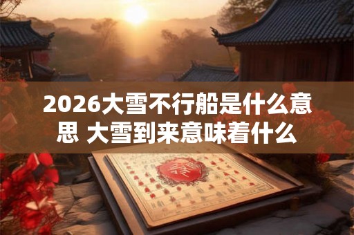 2026大雪不行船是什么意思 大雪到来意味着什么