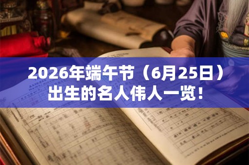 2026年端午节(6月25日)出生的名人伟人一览! 2026年端午节(6月25日)出生的名人伟人一览!