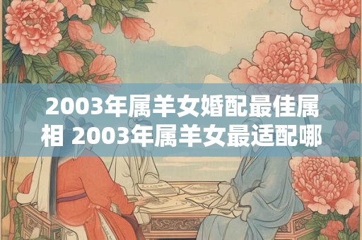 2003年属羊女婚配最佳属相 2003年属羊女最适配哪些属相