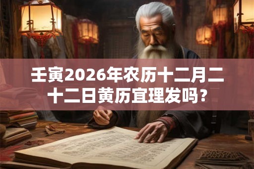 壬寅2026年农历十二月二十二日黄历宜理发吗？