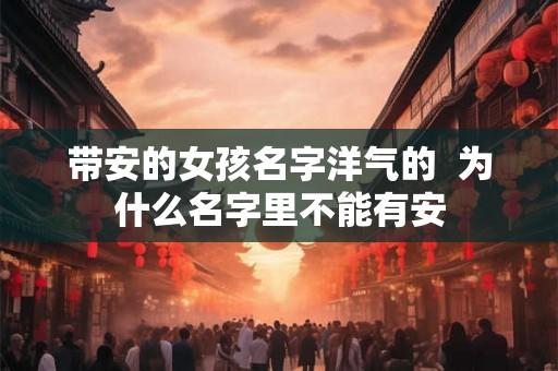 带安的女孩名字洋气的 为什么名字里不能有安 带安的女孩名字洋气的 为什么名字里不能有安