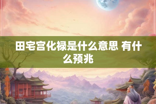 田宅宫化禄是什么意思 有什么预兆