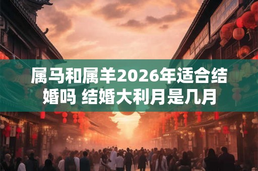 属马和属羊2026年适合结婚吗 结婚大利月是几月