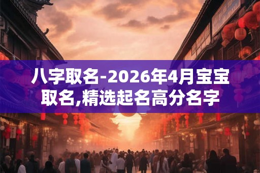 八字取名-2026年4月宝宝取名,精选起名高分名字