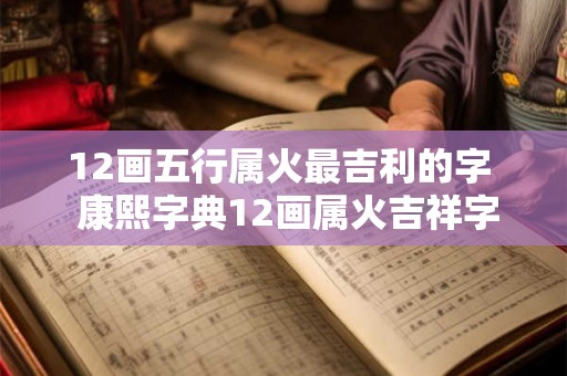 12画五行属火最吉利的字  康熙字典12画属火吉祥字解释