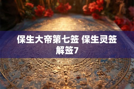 保生大帝第七签 保生灵签解签7