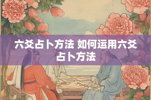 六爻占卜方法 如何运用六爻占卜方法 六爻占卜方法 如何运用六爻占卜方法