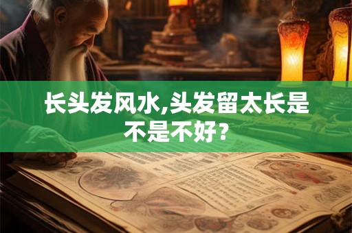 长头发风水,头发留太长是不是不好？