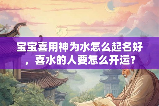 宝宝喜用神为水怎么起名好，喜水的人要怎么开运？