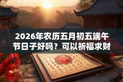 2026年农历五月初五端午节日子好吗？可以祈福求财吗？