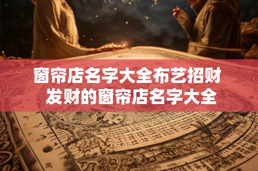 窗帘店名字大全布艺招财  发财的窗帘店名字大全