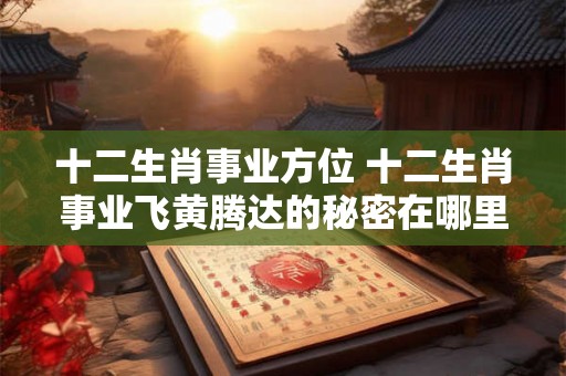 十二生肖事业方位 十二生肖事业飞黄腾达的秘密在哪里