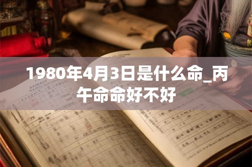 1980年4月3日是什么命_丙午命命好不好