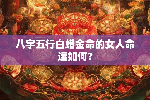 八字五行白蜡金命的女人命运如何？