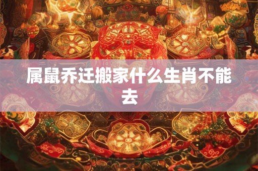 属鼠乔迁搬家什么生肖不能去 属鼠乔迁搬家什么生肖不能去