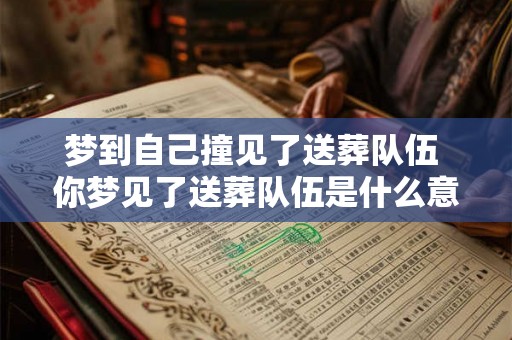 梦到自己撞见了送葬队伍 你梦见了送葬队伍是什么意思 梦到自己撞见了送葬队伍 你梦见了送葬队伍是什么意思