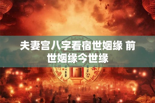 夫妻宫八字看宿世姻缘 前世姻缘今世缘