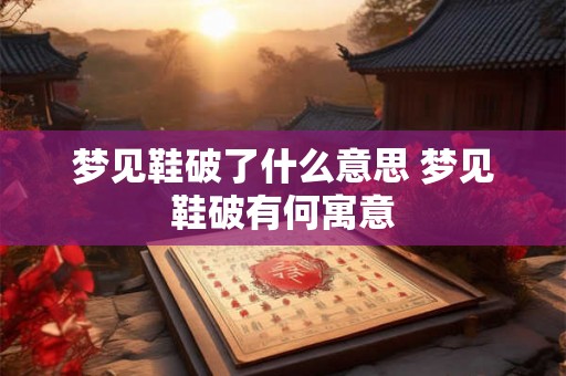 梦见鞋破了什么意思 梦见鞋破有何寓意