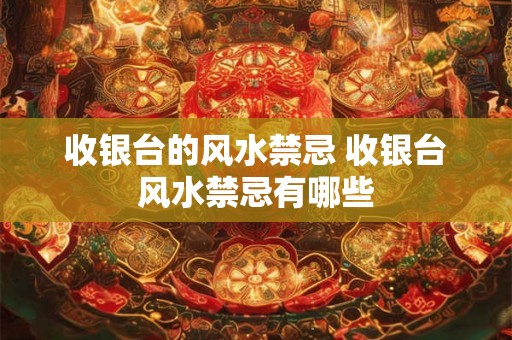 收银台的风水禁忌 收银台风水禁忌有哪些