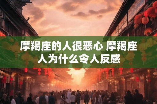 摩羯座的人很恶心 摩羯座人为什么令人反感