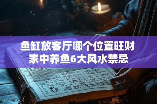 鱼缸放客厅哪个位置旺财 家中养鱼6大风水禁忌 鱼缸放客厅哪个位置旺财 家中养鱼6大风水禁忌