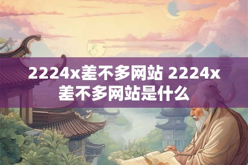 2224x差不多网站 2224x差不多网站是什么