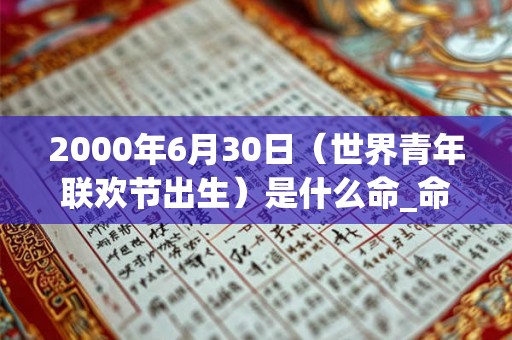 2000年6月30日(世界青年联欢节出生)是什么命_命运如何 2000年6月30日(世界青年联欢节出生)是什么命_命运如何