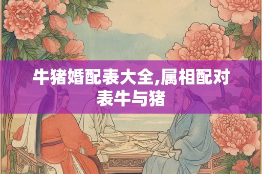 牛猪婚配表大全,属相配对表牛与猪