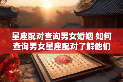 星座配对查询男女婚姻 如何查询男女星座配对了解他们的婚姻匹配度