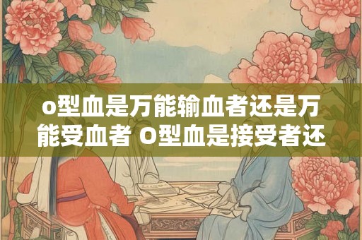 o型血是万能输血者还是万能受血者 O型血是接受者还是供者 o型血是万能输血者还是万能受血者 O型血是接受者还是供者