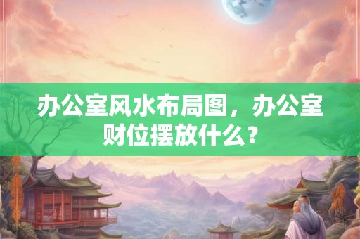 办公室风水布局图，办公室财位摆放什么？