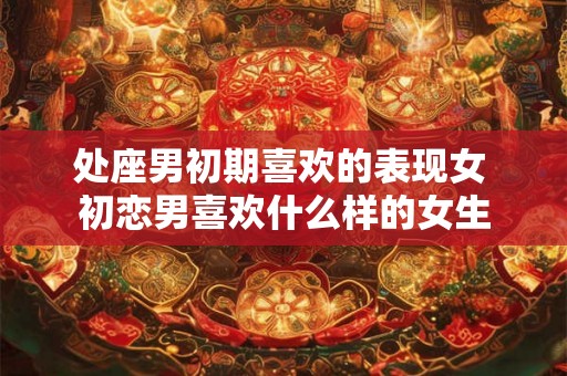 处座男初期喜欢的表现女 初恋男喜欢什么样的女生