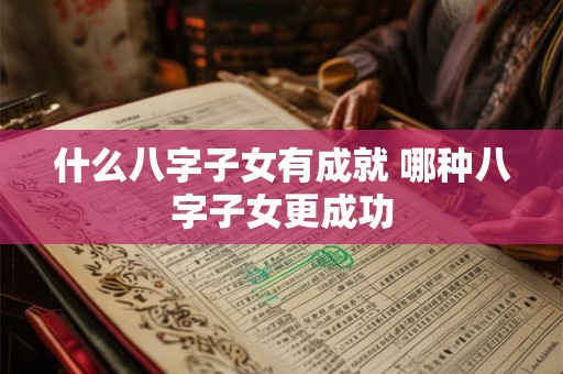 什么八字子女有成就 哪种八字子女更成功