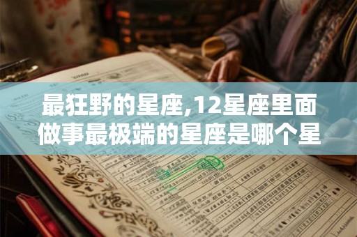 最狂野的星座,12星座里面做事最极端的星座是哪个星座？